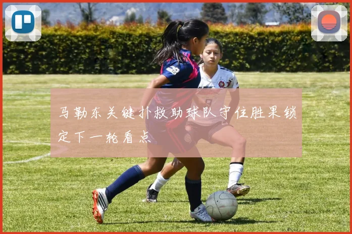 马勒东关键扑救助球队守住胜果锁定下一轮看点