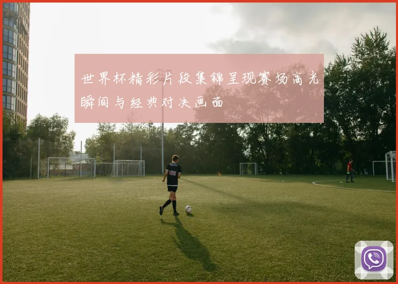 世界杯精彩片段集锦呈现赛场高光瞬间与经典对决画面