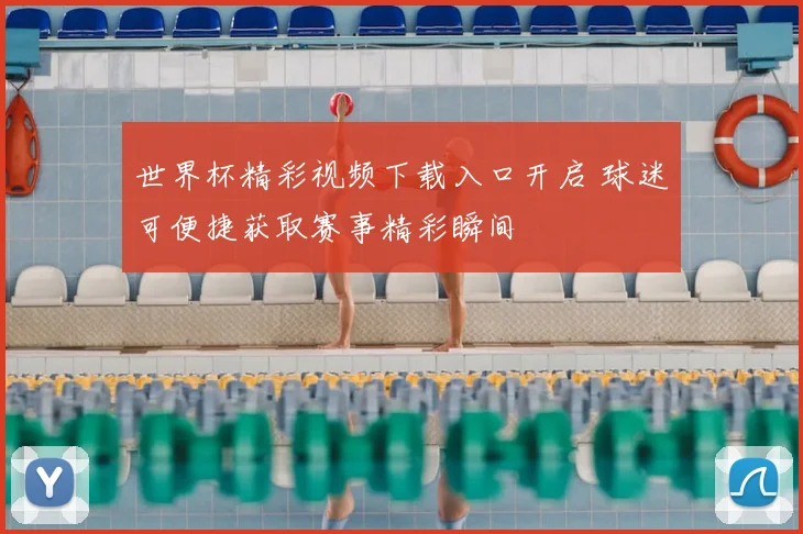 世界杯精彩视频下载入口开启 球迷可便捷获取赛事精彩瞬间