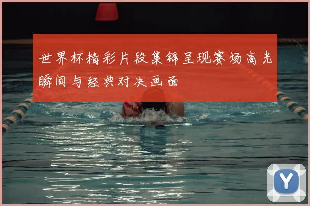 世界杯精彩片段集锦呈现赛场高光瞬间与经典对决画面