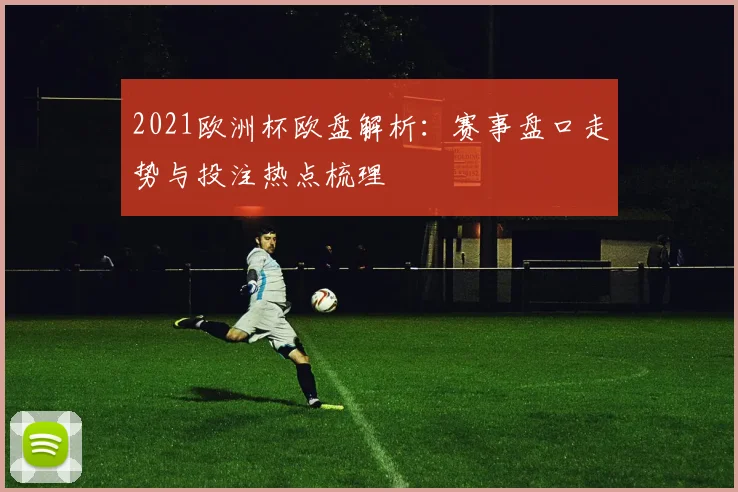2021欧洲杯欧盘解析:赛事盘口走势与投注热点梳理