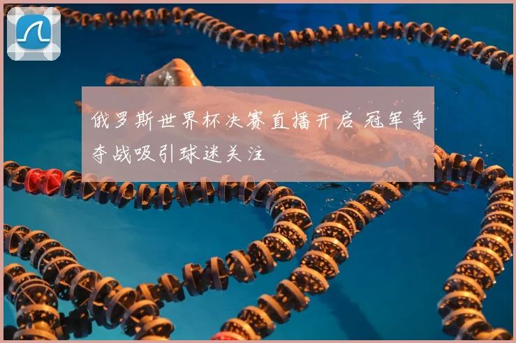 俄罗斯世界杯决赛直播开启 冠军争夺战吸引球迷关注