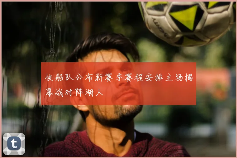 快船队公布新赛季赛程安排主场揭幕战对阵湖人