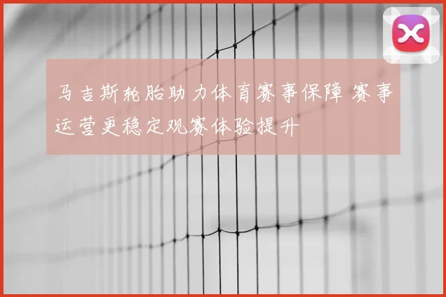 马吉斯轮胎助力体育赛事保障 赛事运营更稳定观赛体验提升