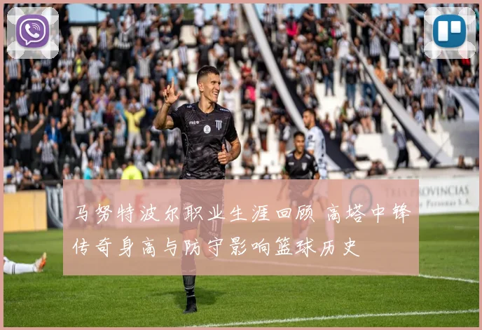 马努特波尔职业生涯回顾 高塔中锋传奇身高与防守影响篮球历史