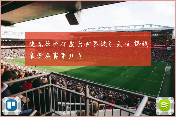 捷克欧洲杯轰出世界波引关注 锋线表现成赛事焦点