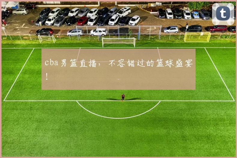 cba男篮直播，不容错过的篮球盛宴！