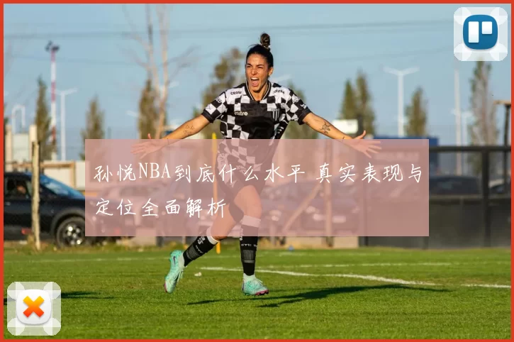 孙悦NBA到底什么水平 真实表现与定位全面解析