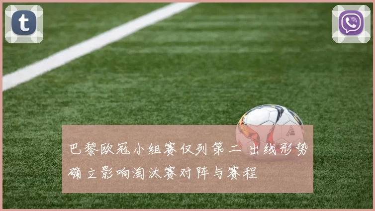 巴黎欧冠小组赛仅列第二 出线形势确立影响淘汰赛对阵与赛程