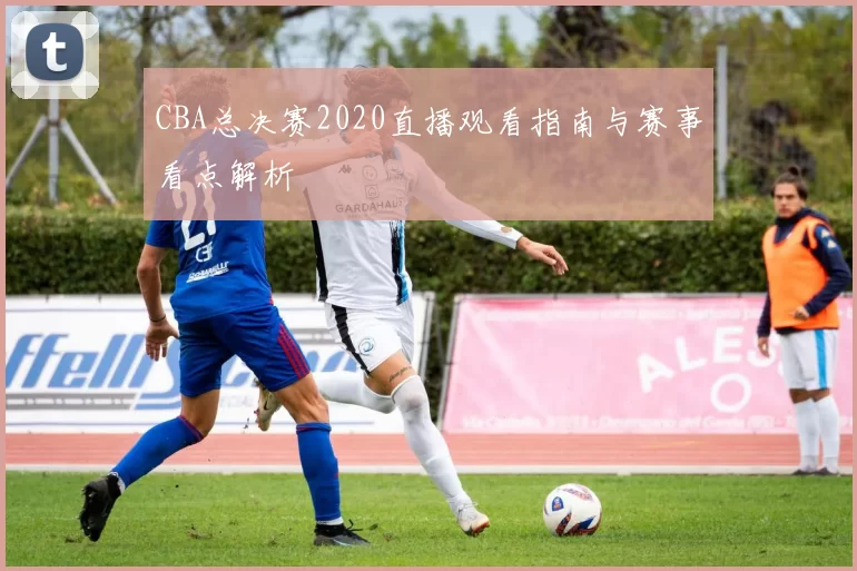 CBA总决赛2020直播观看指南与赛事看点解析