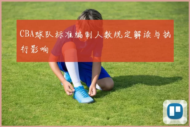 CBA球队标准编制人数规定解读与执行影响