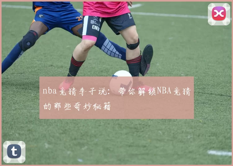 nba竞猜李子说：带你解锁NBA竞猜的那些奇妙秘籍