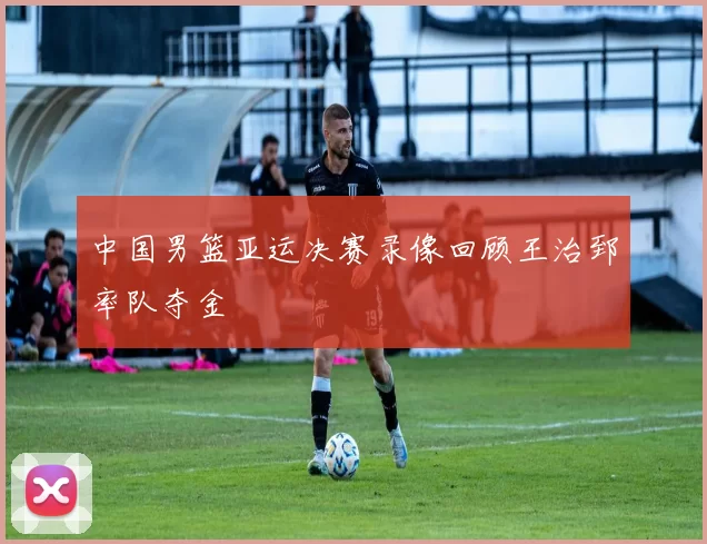 中国男篮亚运决赛录像回顾王治郅率队夺金