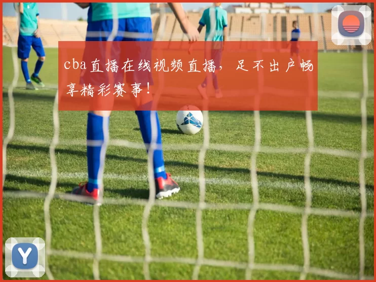 cba直播在线视频直播，足不出户畅享精彩赛事！