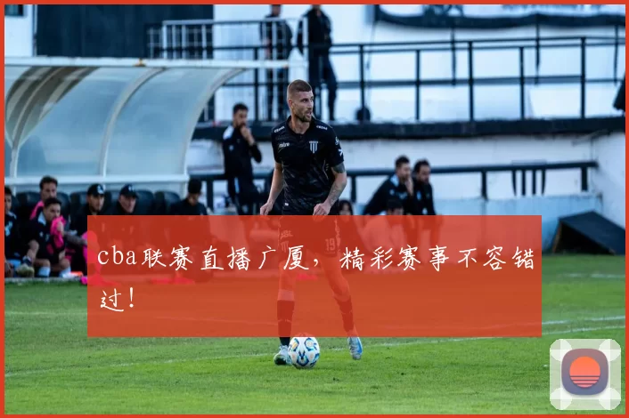 cba联赛直播广厦，精彩赛事不容错过！
