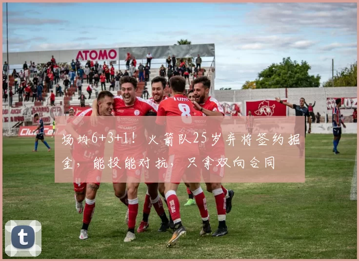 场均6+3+1！火箭队25岁弃将签约掘金，能投能对抗，只拿双向合同