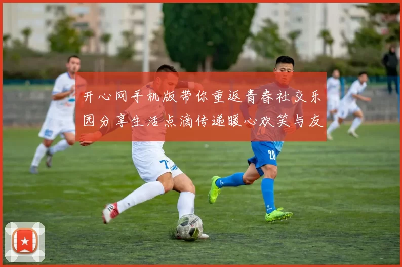 开心网手机版带你重返青春社交乐园分享生活点滴传递暖心欢笑与友