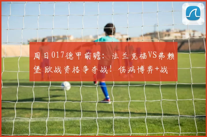 周日017德甲前瞻:法兰克福VS弗赖堡 欧战资格争夺战!伤病博弈+战术碰撞谁能笑到最后_进攻_客场_进球数
