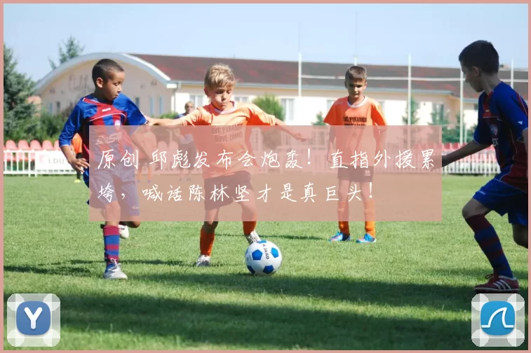 原创 邱彪发布会炮轰！直指外援累垮，喊话陈林坚才是真巨头！