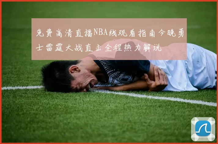 免费高清直播NBA线观看指南今晚勇士雷霆大战直击全程热力解说