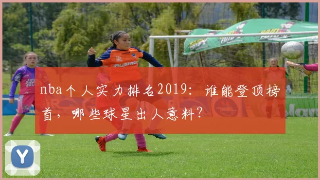 nba个人实力排名2019:谁能登顶榜首,哪些球星出人意料?