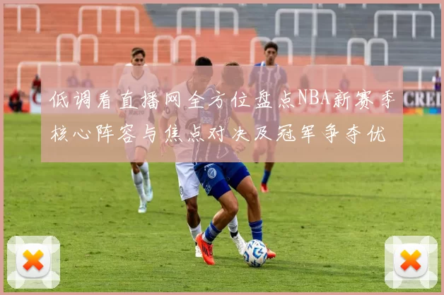 低调看直播网全方位盘点NBA新赛季核心阵容与焦点对决及冠军争夺优势