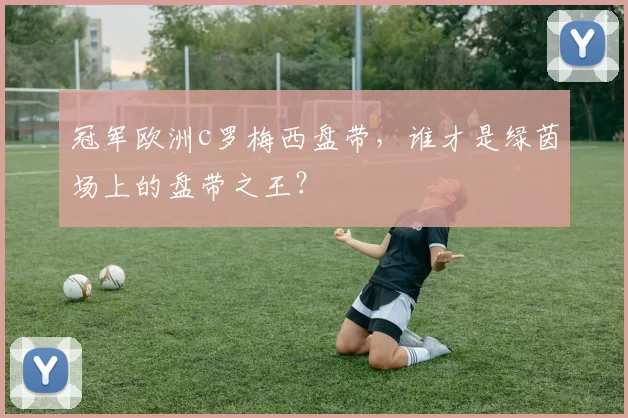 冠军欧洲c罗梅西盘带，谁才是绿茵场上的盘带之王？