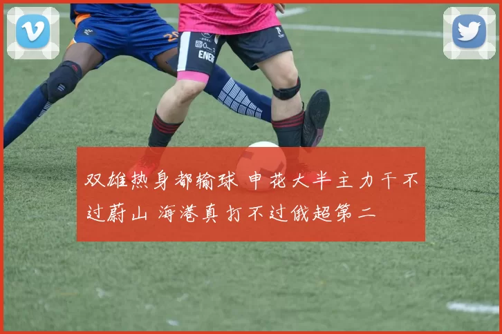 双雄热身都输球 申花大半主力干不过蔚山 海港真打不过俄超第二