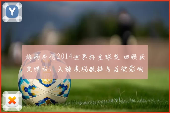 梅西夺得2014世界杯金球奖 回顾获奖理由、关键表现数据与后续影响