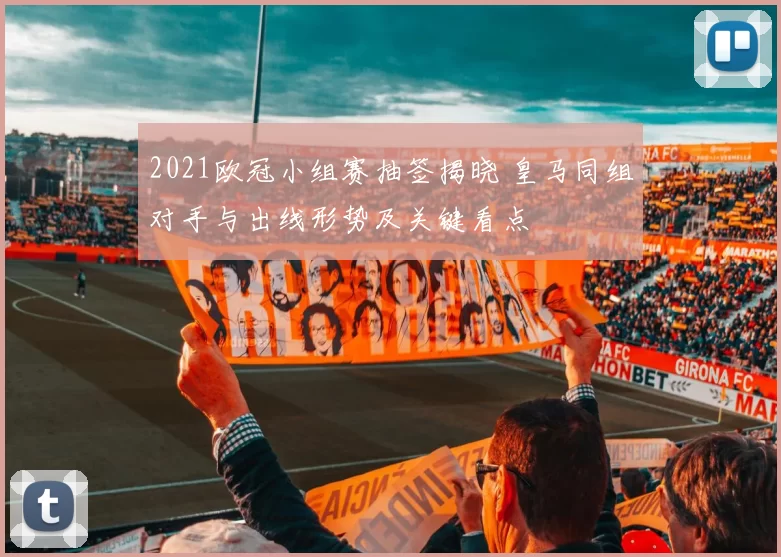 2021欧冠小组赛抽签揭晓 皇马同组对手与出线形势及关键看点