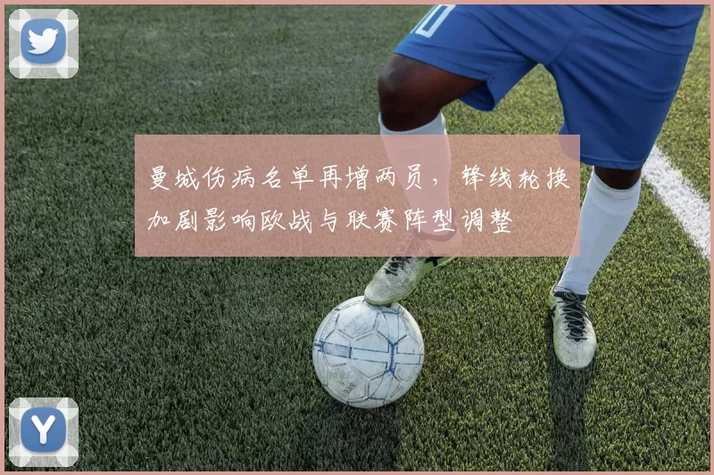 曼城伤病名单再增两员,锋线轮换加剧影响欧战与联赛阵型调整