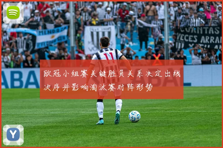 欧冠小组赛关键胜负关系决定出线次序并影响淘汰赛对阵形势