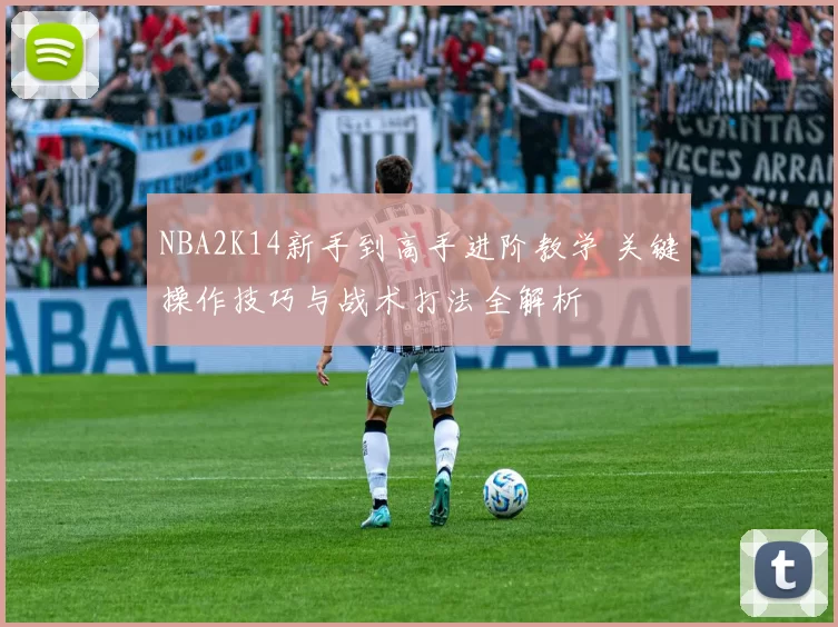 NBA2K14新手到高手进阶教学 关键操作技巧与战术打法全解析