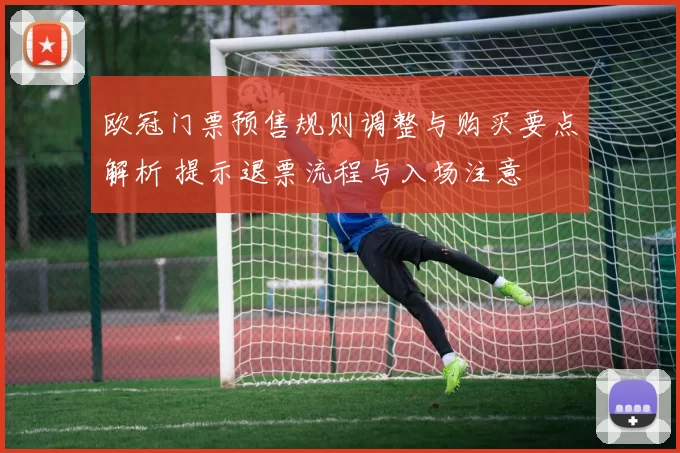 欧冠门票预售规则调整与购买要点解析 提示退票流程与入场注意