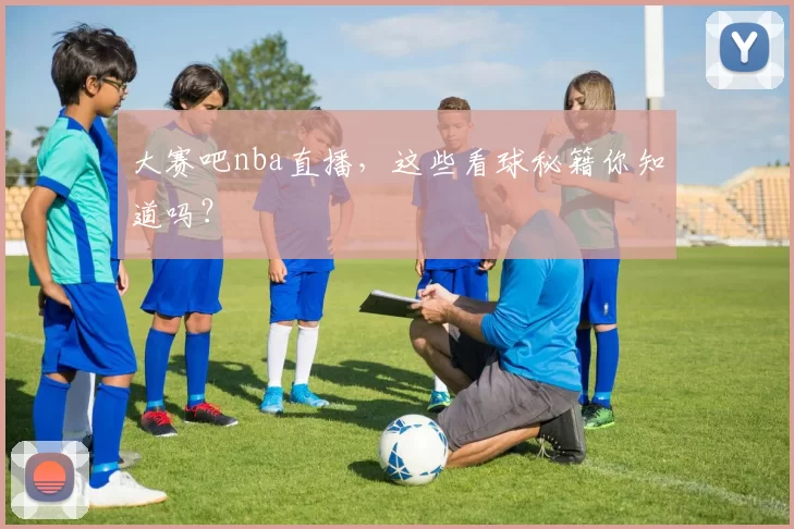 大赛吧nba直播，这些看球秘籍你知道吗？