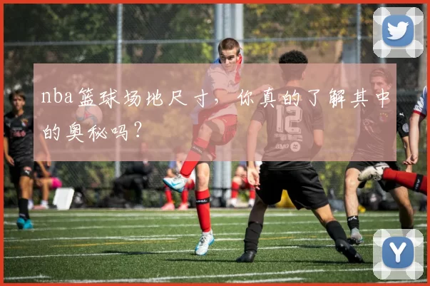 nba篮球场地尺寸,你真的了解其中的奥秘吗?