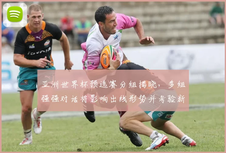 亚洲世界杯预选赛分组揭晓，多组强强对话将影响出线形势并考验新帅战术