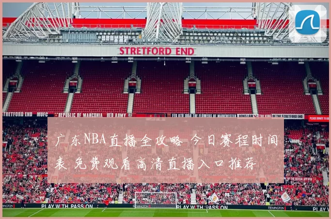 广东NBA直播全攻略 今日赛程时间表 免费观看高清直播入口推荐