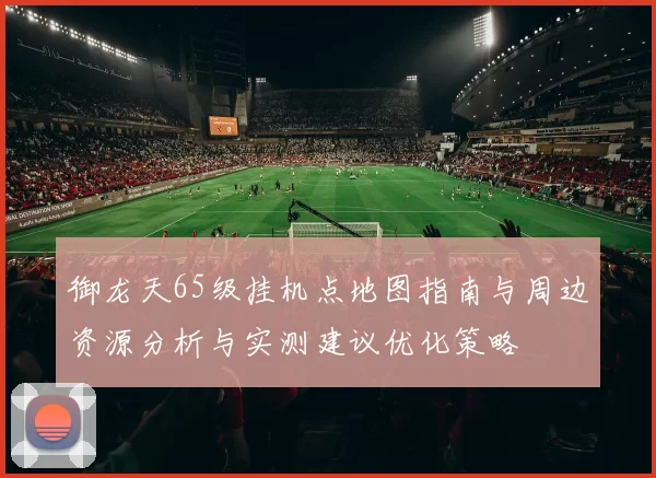 御龙天65级挂机点地图指南与周边资源分析与实测建议优化策略