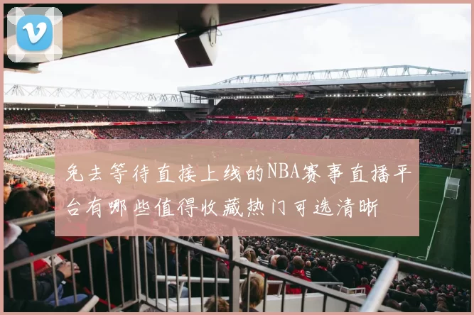 免去等待直接上线的NBA赛事直播平台有哪些值得收藏热门可选清晰