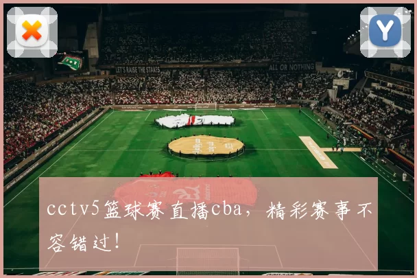 cctv5篮球赛直播cba，精彩赛事不容错过！
