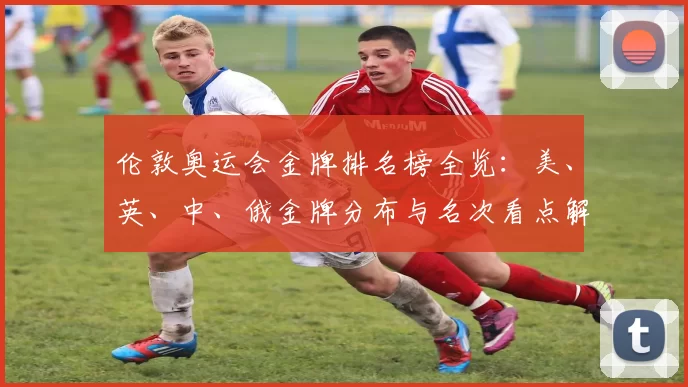 伦敦奥运会金牌排名榜全览:美、英、中、俄金牌分布与名次看点解析