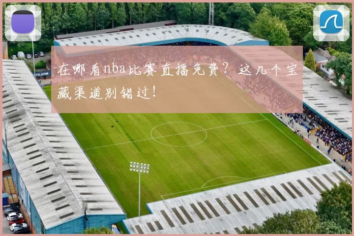 在哪看nba比赛直播免费？这几个宝藏渠道别错过！