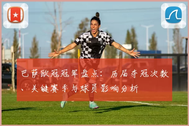 巴萨欧冠冠军盘点：历届夺冠次数、关键赛季与球员影响分析