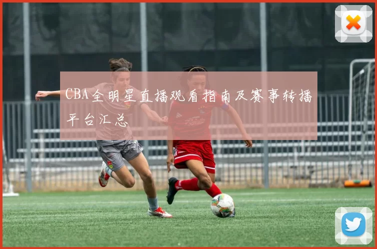 CBA全明星直播观看指南及赛事转播平台汇总